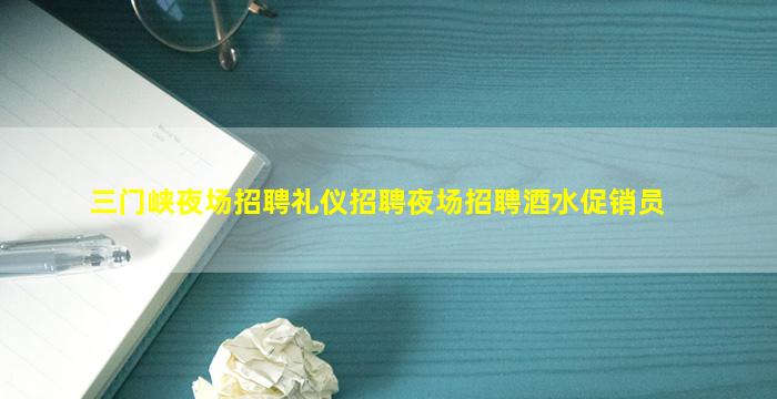 三门峡夜场招聘礼仪招聘夜场招聘酒水促销员