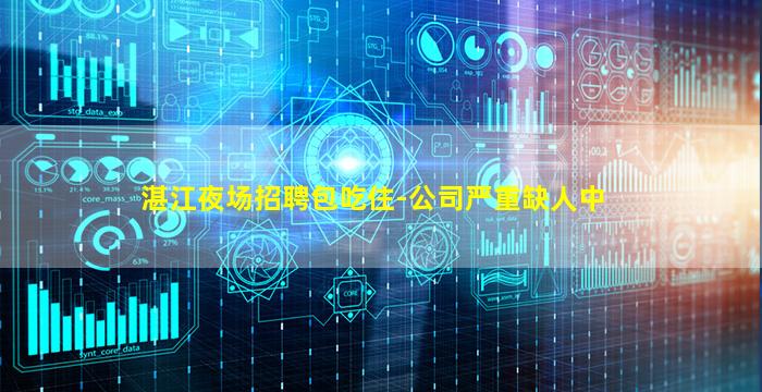 湛江夜场招聘包吃住-公司严重缺人中